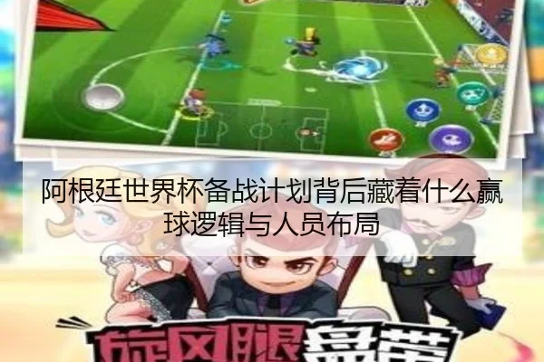 阿根廷世界杯备战计划背后藏着什么赢球逻辑与人员布局 | kaiyun